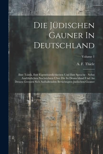 Die Jüdischen Gauner In Deutschland: Ihre Taktik, Ihre Eigenthümlichkeiten Und Ihre Sprache: Nebst Ausführlichen Nachrichten Über Die In Deutschland U