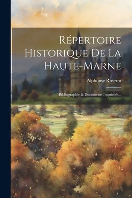 Répertoire Historique De La Haute-marne: Bibliographie & Documents Imprimés...