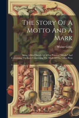 The Story Of A Motto And A Mark: Being A Brief Sketch Of A Few Printers' "marks" And Containing The Facts Concerning The Mark Of The Gilliss Press