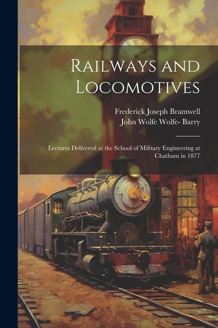 Railways and Locomotives: Lectures Delivered at the School of Military Engineering at Chatham in 1877