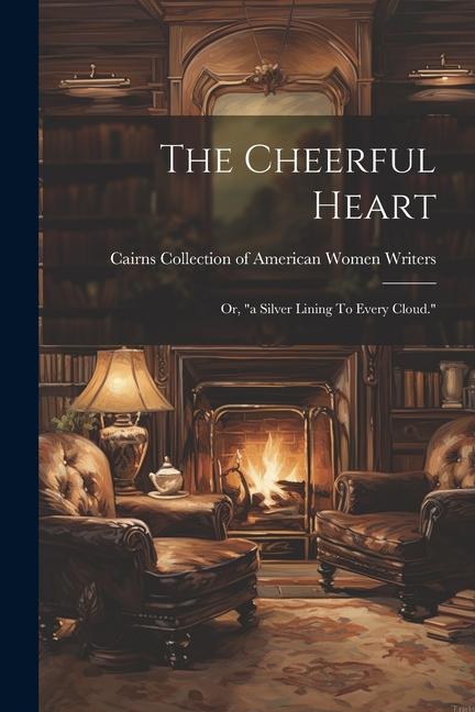 The Cheerful Heart: Or, "a Silver Lining To Every Cloud."