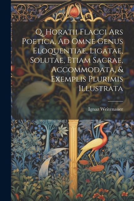 Q, Horatii Flacci Ars Poetica, Ad Omne Genus Eloquentiae, Ligatae, Solutae, Etiam Sacrae, Accommodata, & Exemplis Plurimis Illustrata