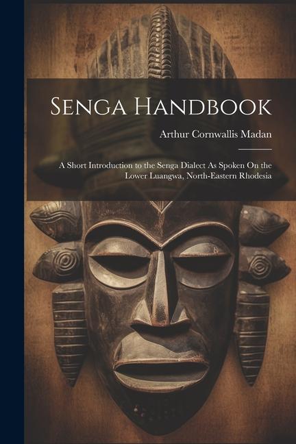 Senga Handbook: A Short Introduction to the Senga Dialect As Spoken On the Lower Luangwa, North-Eastern Rhodesia