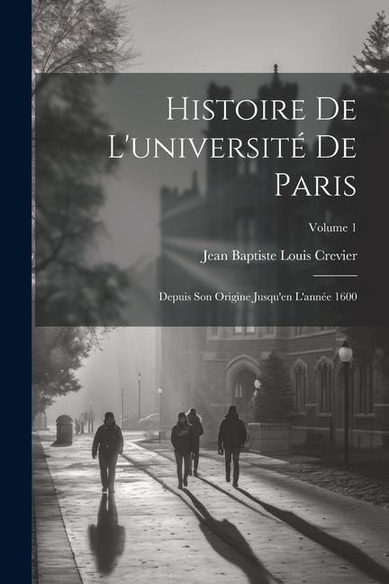 Histoire De L'université De Paris: Depuis Son Origine Jusqu'en L'année 1600; Volume 1