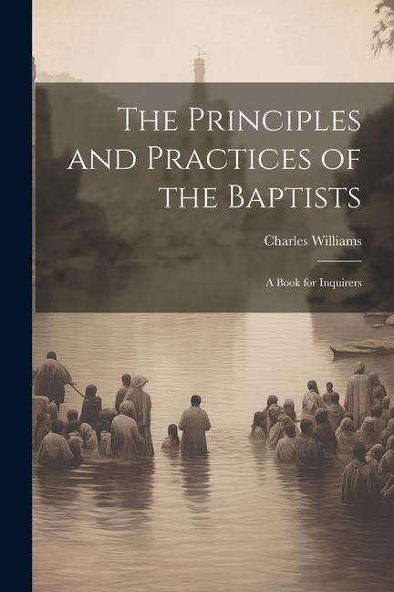 The Principles and Practices of the Baptists: A Book for Inquirers