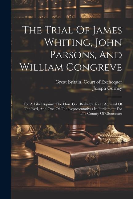 The Trial Of James Whiting, John Parsons, And William Congreve: For A Libel Against The Hon. G.c. Berkeley, Rear Admiral Of The Red, And One Of The Re