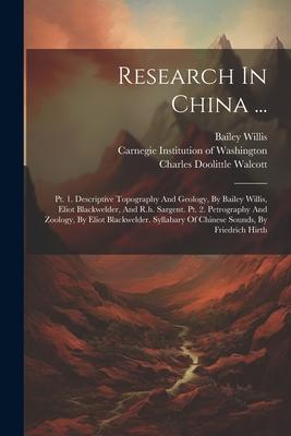 Research In China ...: Pt. 1. Descriptive Topography And Geology, By Bailey Willis, Eliot Blackwelder, And R.h. Sargent. Pt. 2. Petrography A