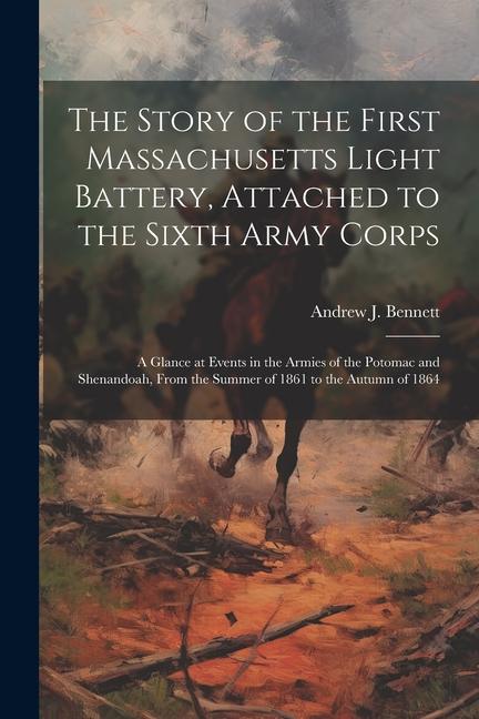 The Story of the First Massachusetts Light Battery, Attached to the Sixth Army Corps: A Glance at Events in the Armies of the Potomac and Shenandoah,