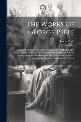 The Works Of George Peele: Collected And Edited, With Some Account Of His Life And Writings: David And Bethsabe. Battle Of Alcazar. Device Of The