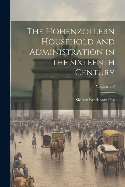 The Hohenzollern Household and Administration in the Sixteenth Century; Volume 2-3