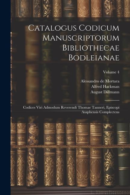 Catalogus Codicum Manuscriptorum Bibliothecae Bodleianae: Codices Viri Admodum Reverendi Thomae Tanneri, Episcopi Asaphensis Complectens; Volume 4