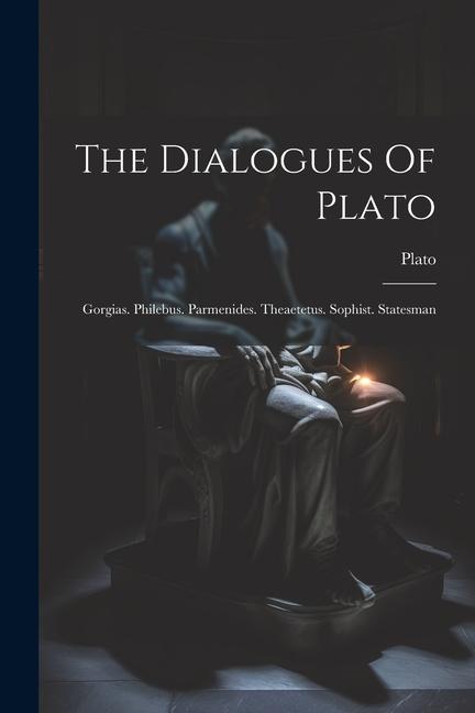 The Dialogues Of Plato: Gorgias. Philebus. Parmenides. Theaetetus. Sophist. Statesman