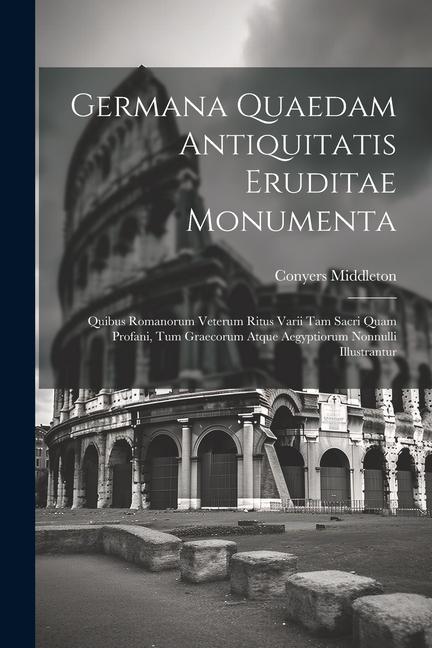 Germana quaedam antiquitatis eruditae monumenta: Quibus Romanorum veterum ritus varii tam sacri quam profani, tum Graecorum atque Aegyptiorum nonnulli