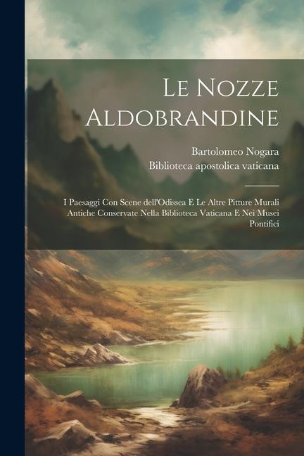 Le Nozze Aldobrandine: I paesaggi con scene dell'Odissea e le altre pitture murali antiche conservate nella Biblioteca Vaticana e nei musei p