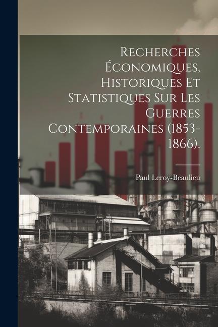 Recherches Économiques, Historiques Et Statistiques Sur Les Guerres Contemporaines (1853-1866).