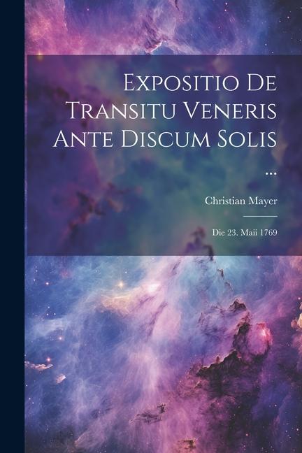 Expositio De Transitu Veneris Ante Discum Solis ...: Die 23. Maii 1769