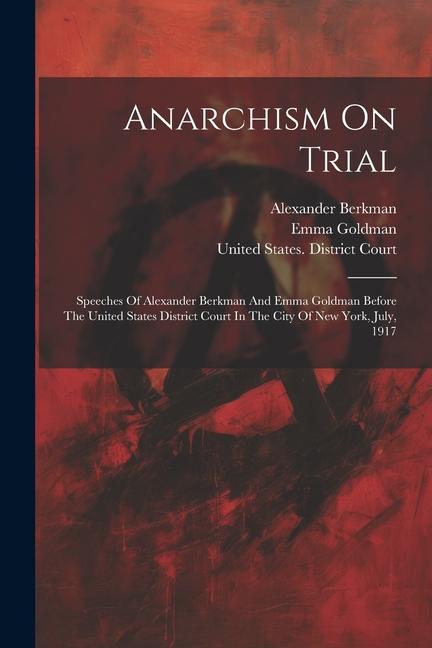 Anarchism On Trial: Speeches Of Alexander Berkman And Emma Goldman Before The United States District Court In The City Of New York, July,