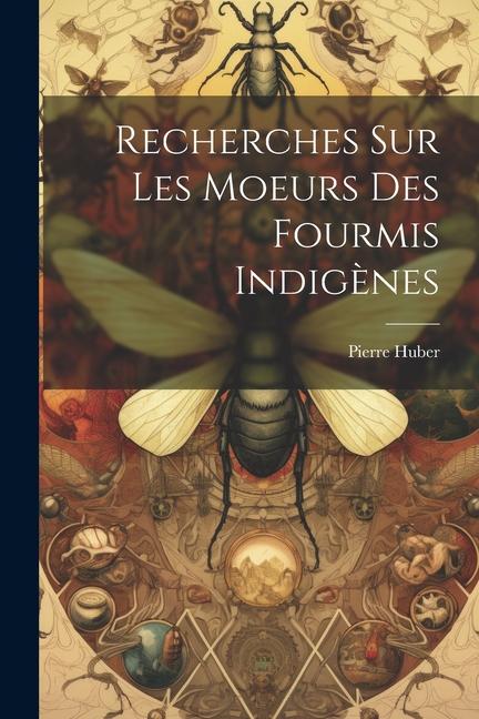 Recherches Sur Les Moeurs Des Fourmis Indigènes