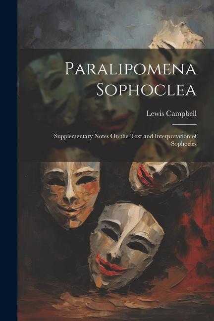 Paralipomena Sophoclea: Supplementary Notes On the Text and Interpretation of Sophocles