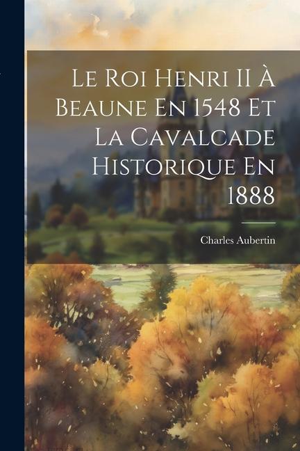 Le Roi Henri II À Beaune En 1548 Et La Cavalcade Historique En 1888