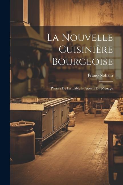 La Nouvelle Cuisinière Bourgeoise: Plaisirs De La Table Et Soucis Du Ménage