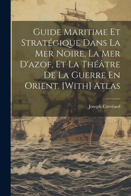 Guide Maritime Et Stratégique Dans La Mer Noire, La Mer D'azof, Et La Théâtre De La Guerre En Orient. [With] Atlas