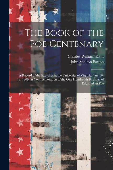 The Book of the Poe Centenary: A Record of the Exercises at the University of Virginia, Jan. 16-19, 1909, in Commemoration of the One Hundredth Birth