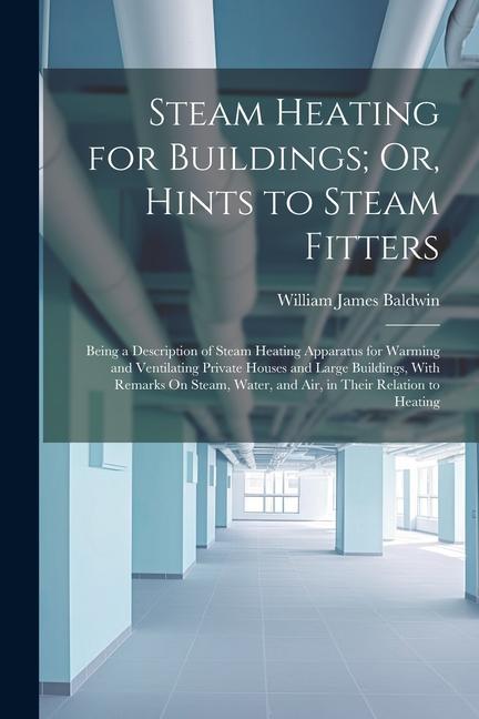 Steam Heating for Buildings; Or, Hints to Steam Fitters: Being a Description of Steam Heating Apparatus for Warming and Ventilating Private Houses and