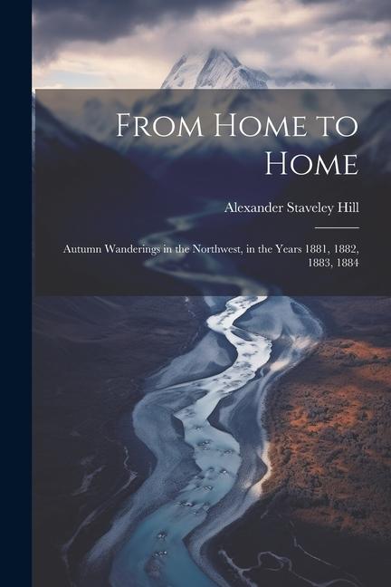 From Home to Home: Autumn Wanderings in the Northwest, in the Years 1881, 1882, 1883, 1884