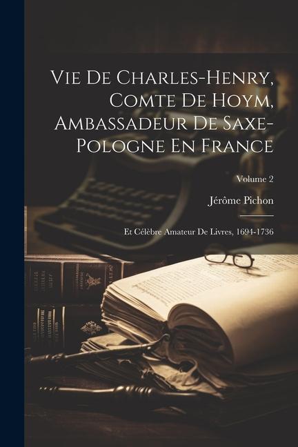 Vie De Charles-Henry, Comte De Hoym, Ambassadeur De Saxe-Pologne En France: Et Célèbre Amateur De Livres, 1694-1736; Volume 2