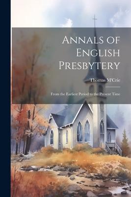 Annals of English Presbytery: From the Earliest Period to the Present Time