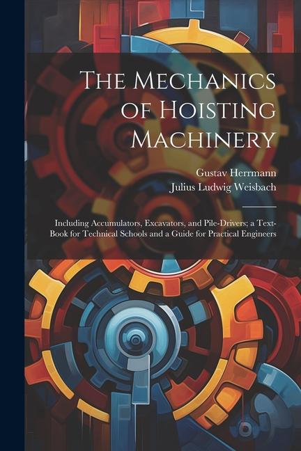 The Mechanics of Hoisting Machinery: Including Accumulators, Excavators, and Pile-Drivers; a Text-Book for Technical Schools and a Guide for Practical