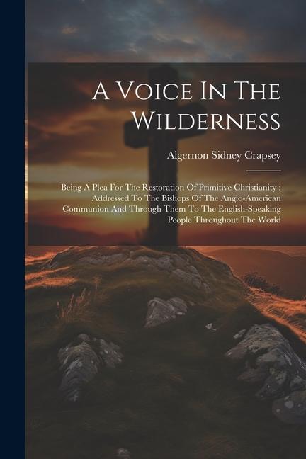 A Voice In The Wilderness: Being A Plea For The Restoration Of Primitive Christianity: Addressed To The Bishops Of The Anglo-american Communion A