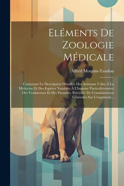 Eléments De Zoologie Médicale: Contenant La Description Détaillée Des Animaux Utiles À La Médecine Et Des Espèces Nuisibles À L'homme Particulièremen