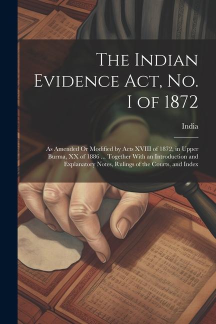 The Indian Evidence Act, No. I of 1872: As Amended Or Modified by Acts XVIII of 1872, in Upper Burma, XX of 1886 ... Together With an Introduction and