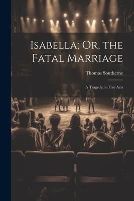 Isabella; Or, the Fatal Marriage: A Tragedy, in Five Acts