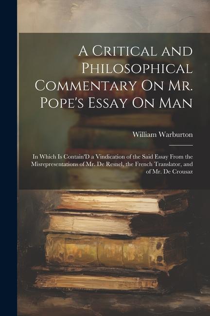 A Critical and Philosophical Commentary On Mr. Pope's Essay On Man: In Which Is Contain'D a Vindication of the Said Essay From the Misrepresentations