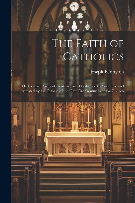 The Faith of Catholics: On Certain Points of Controversy; Confirmed by Scripture and Attested by the Fathers of the First Five Centuries of th