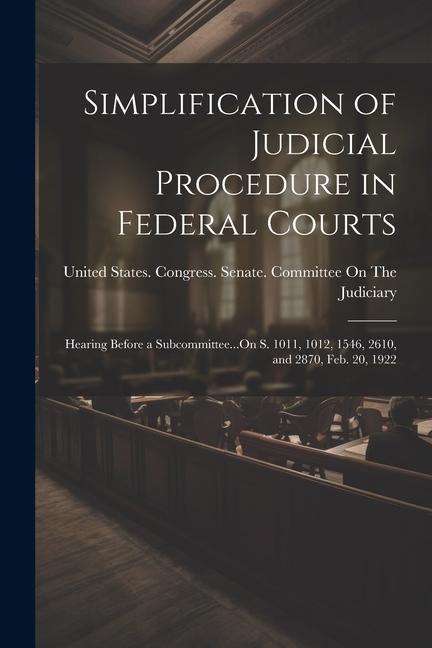 Simplification of Judicial Procedure in Federal Courts: Hearing Before a Subcommittee...On S. 1011, 1012, 1546, 2610, and 2870, Feb. 20, 1922