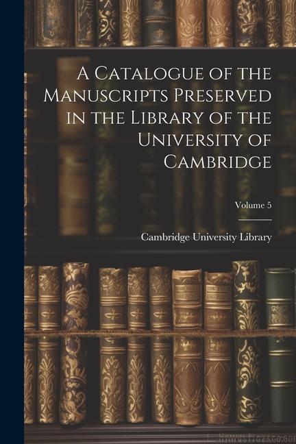 A Catalogue of the Manuscripts Preserved in the Library of the University of Cambridge; Volume 5