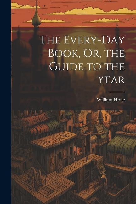 The Every-Day Book, Or, the Guide to the Year