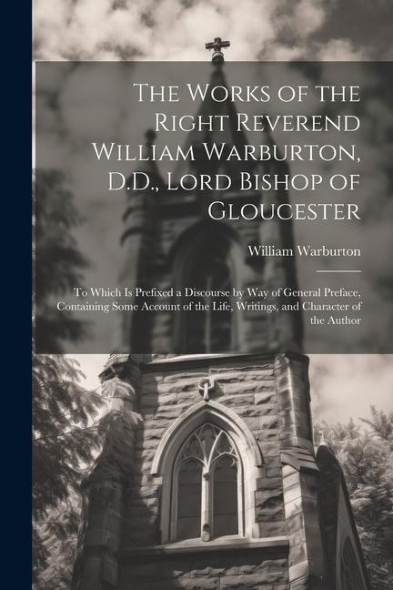 The Works of the Right Reverend William Warburton, D.D., Lord Bishop of Gloucester: To Which Is Prefixed a Discourse by Way of General Preface, Contai