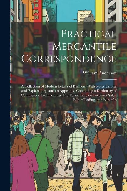 Practical Mercantile Correspondence: A Collection of Modern Letters of Business, With Notes Critical and Explanatory, and an Appendix, Containing a Di