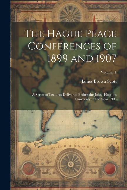 The Hague Peace Conferences of 1899 and 1907: A Series of Lectures Delivered Before the Johns Hopkins University in the Year 1908; Volume 1