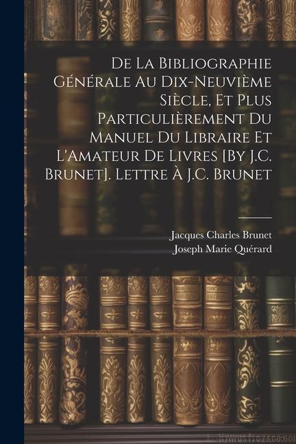 De La Bibliographie Générale Au Dix-Neuvième Siècle, Et Plus Particulièrement Du Manuel Du Libraire Et L'Amateur De Livres [By J.C. Brunet]. Lettre À