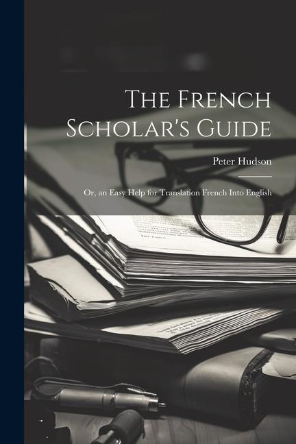 The French Scholar's Guide: Or, an Easy Help for Translation French Into English