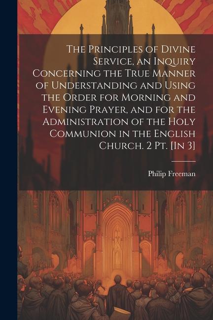 The Principles of Divine Service, an Inquiry Concerning the True Manner of Understanding and Using the Order for Morning and Evening Prayer, and for t