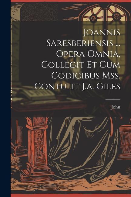 Joannis Saresberiensis ... Opera Omnia, Collegit Et Cum Codicibus Mss. Contulit J.a. Giles