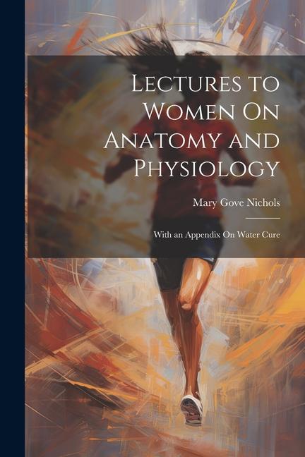 Lectures to Women On Anatomy and Physiology: With an Appendix On Water Cure