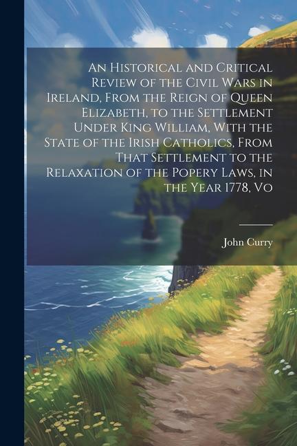 An Historical and Critical Review of the Civil Wars in Ireland, From the Reign of Queen Elizabeth, to the Settlement Under King William, With the Stat